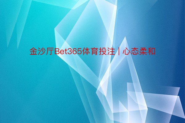 金沙厅Bet365体育投注 | 心态柔和