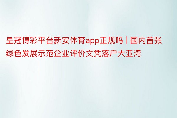 皇冠博彩平台新安体育app正规吗 | 国内首张绿色发展示范企业评价文凭落户大亚湾