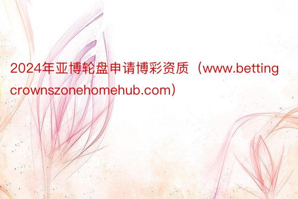 2024年亚博轮盘申请博彩资质（www.bettingcrownszonehomehub.com）