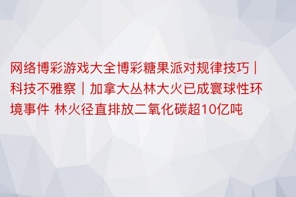 网络博彩游戏大全博彩糖果派对规律技巧 | 科技不雅察｜加拿大丛林大火已成寰球性环境事件 林火径直排放二氧化碳超10亿吨