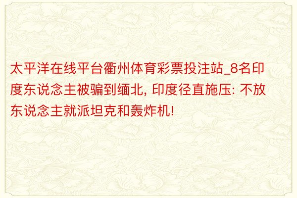 太平洋在线平台衢州体育彩票投注站_8名印度东说念主被骗到缅北, 印度径直施压: 不放东说念主就派坦克和轰炸机!