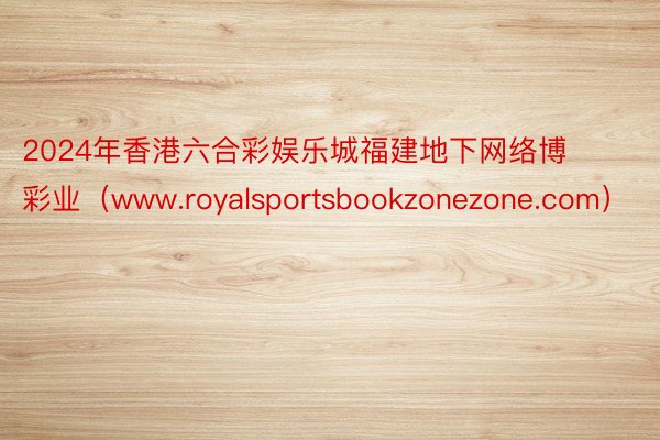 2024年香港六合彩娱乐城福建地下网络博彩业（www.royalsportsbookzonezone.com）