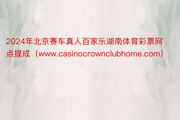 2024年北京赛车真人百家乐湖南体育彩票网点提成（www.casinocrownclubhome.com）