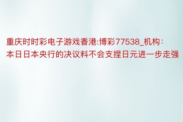 重庆时时彩电子游戏香港:博彩77538_机构：本日日本央行的决议料不会支捏日元进一步走强
