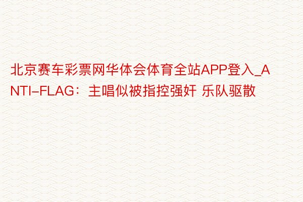 北京赛车彩票网华体会体育全站APP登入_ANTI-FLAG：主唱似被指控强奸 乐队驱散