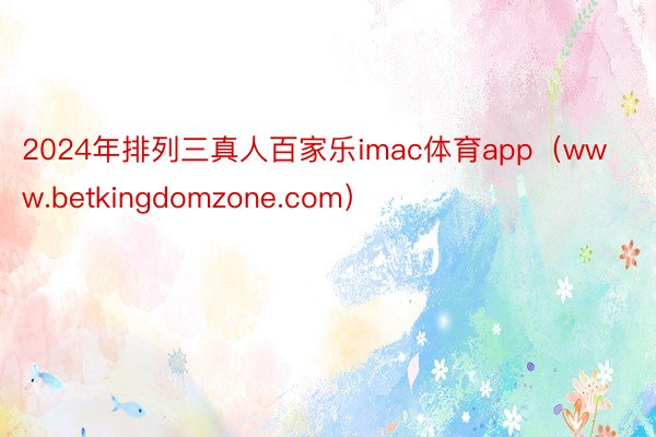2024年排列三真人百家乐imac体育app（www.betkingdomzone.com）