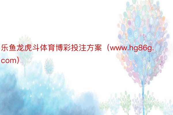 乐鱼龙虎斗体育博彩投注方案（www.hg86g.com）