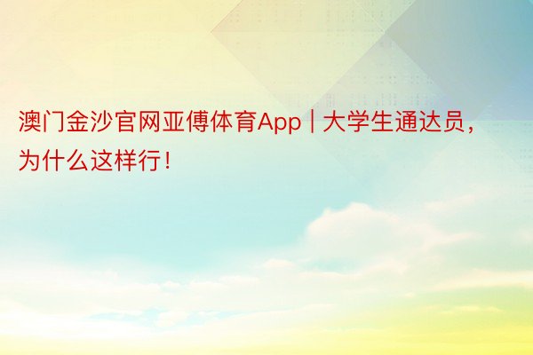 澳门金沙官网亚傅体育App | 大学生通达员，为什么这样行！