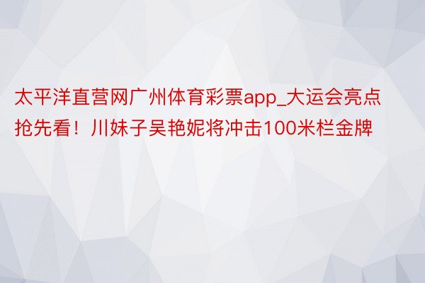 太平洋直营网广州体育彩票app_大运会亮点抢先看！川妹子吴艳妮将冲击100米栏金牌