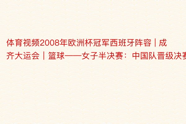 体育视频2008年欧洲杯冠军西班牙阵容 | 成齐大运会｜篮球——女子半决赛：中国队晋级决赛