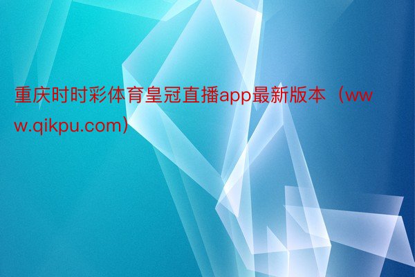 重庆时时彩体育皇冠直播app最新版本（www.qikpu.com）