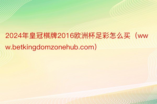 2024年皇冠棋牌2016欧洲杯足彩怎么买（www.betkingdomzonehub.com）