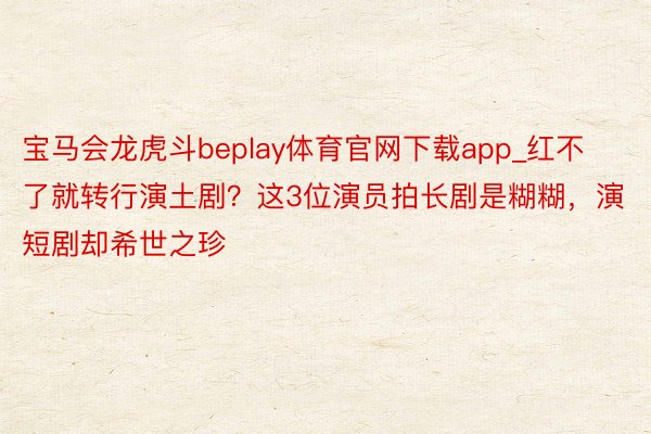 宝马会龙虎斗beplay体育官网下载app_红不了就转行演土剧？这3位演员拍长剧是糊糊，演短剧却希世之珍