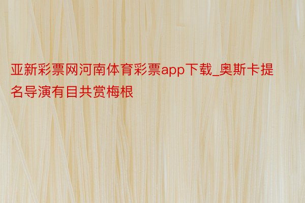 亚新彩票网河南体育彩票app下载_奥斯卡提名导演有目共赏梅根