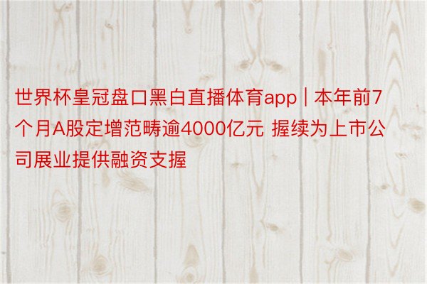 世界杯皇冠盘口黑白直播体育app | 本年前7个月A股定增范畴逾4000亿元 握续为上市公司展业提供融资支握