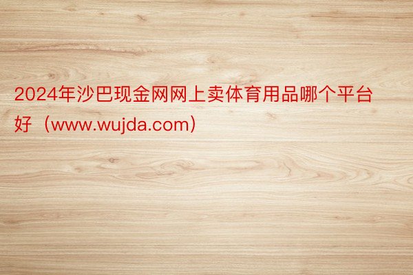 2024年沙巴现金网网上卖体育用品哪个平台好（www.wujda.com）