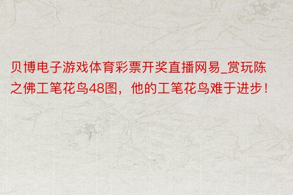 贝博电子游戏体育彩票开奖直播网易_赏玩陈之佛工笔花鸟48图，他的工笔花鸟难于进步！