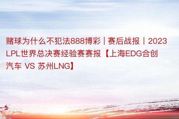 赌球为什么不犯法888博彩 | 赛后战报丨2023LPL世界总决赛经验赛赛报【上海EDG合创汽车 VS 苏州LNG】