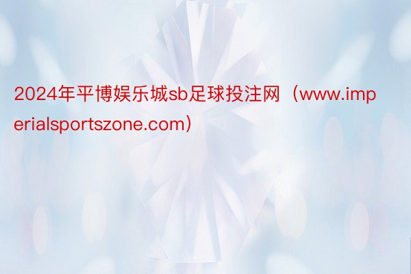 2024年平博娱乐城sb足球投注网（www.imperialsportszone.com）