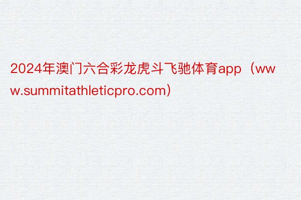 2024年澳门六合彩龙虎斗飞驰体育app（www.summitathleticpro.com）