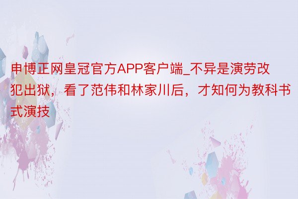 申博正网皇冠官方APP客户端_不异是演劳改犯出狱，看了范伟和林家川后，才知何为教科书式演技