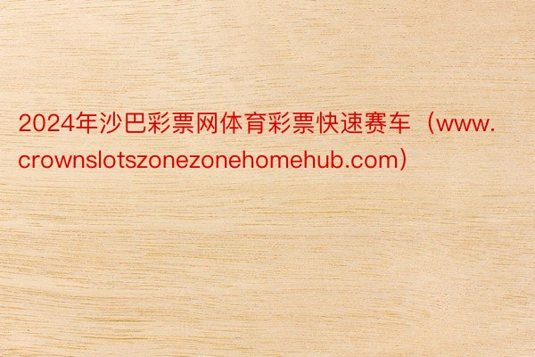 2024年沙巴彩票网体育彩票快速赛车（www.crownslotszonezonehomehub.com）