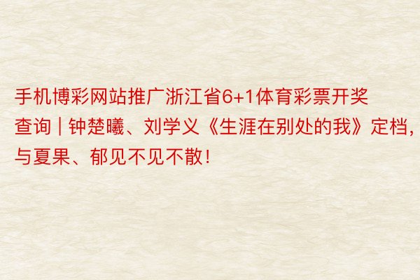 手机博彩网站推广浙江省6+1体育彩票开奖查询 | 钟楚曦、刘学义《生涯在别处的我》定档，与夏果、郁见不见不散！