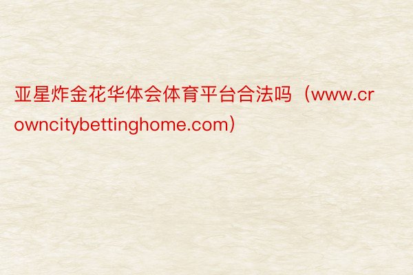 亚星炸金花华体会体育平台合法吗（www.crowncitybettinghome.com）