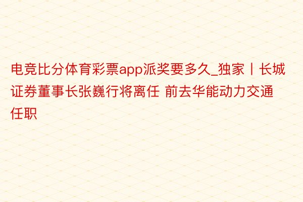 电竞比分体育彩票app派奖要多久_独家丨长城证券董事长张巍行将离任 前去华能动力交通任职