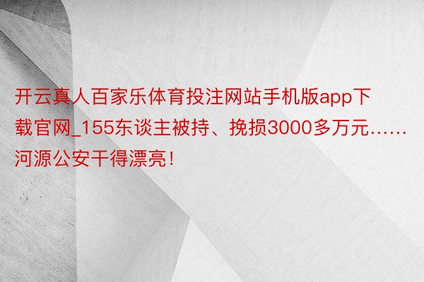 开云真人百家乐体育投注网站手机版app下载官网_155东谈主被持、挽损3000多万元……河源公安干得漂亮！