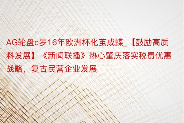 AG轮盘c罗16年欧洲杯化茧成蝶_【鼓励高质料发展】《新闻联播》热心肇庆落实税费优惠战略，复古民营企业发展