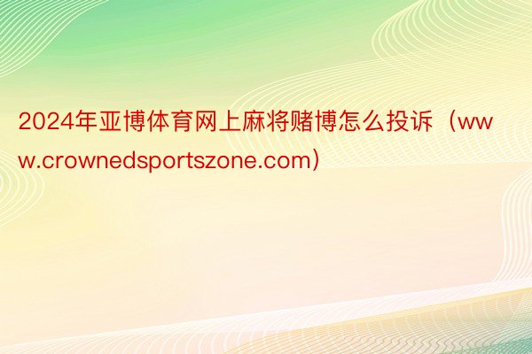 2024年亚博体育网上麻将赌博怎么投诉（www.crownedsportszone.com）