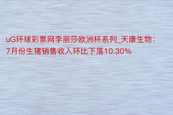 uG环球彩票网李丽莎欧洲杯系列_天康生物：7月份生猪销售收入环比下落10.30%