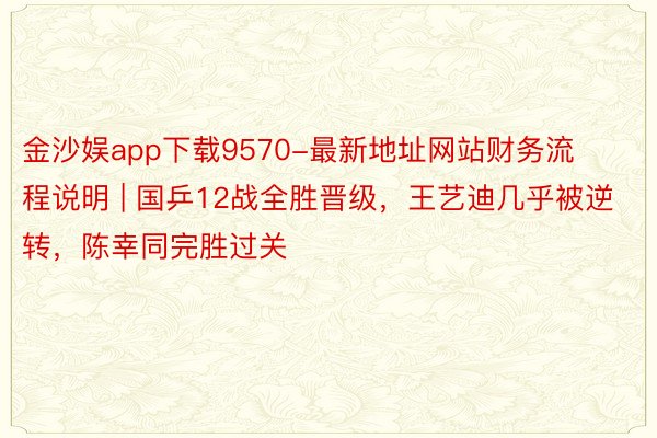金沙娱app下载9570-最新地址网站财务流程说明 | 国乒12战全胜晋级，王艺迪几乎被逆转，陈幸同完胜过关
