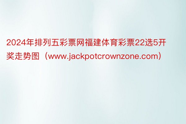 2024年排列五彩票网福建体育彩票22选5开奖走势图（www.jackpotcrownzone.com）