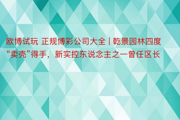 欧博试玩 正规博彩公司大全 | 乾景园林四度“卖壳”得手，新实控东说念主之一曾任区长