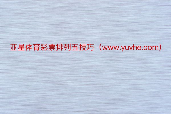 亚星体育彩票排列五技巧（www.yuvhe.com）