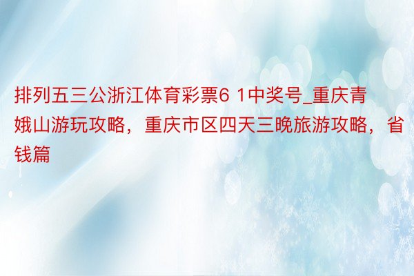 排列五三公浙江体育彩票6 1中奖号_重庆青娥山游玩攻略，重庆市区四天三晚旅游攻略，省钱篇