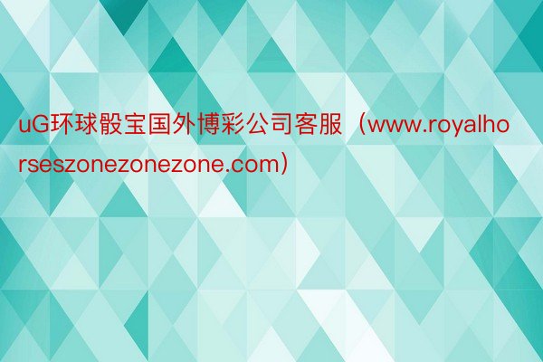 uG环球骰宝国外博彩公司客服（www.royalhorseszonezonezone.com）