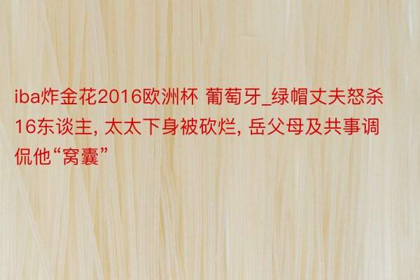 iba炸金花2016欧洲杯 葡萄牙_绿帽丈夫怒杀16东谈主, 太太下身被砍烂, 岳父母及共事调侃他“窝囊”