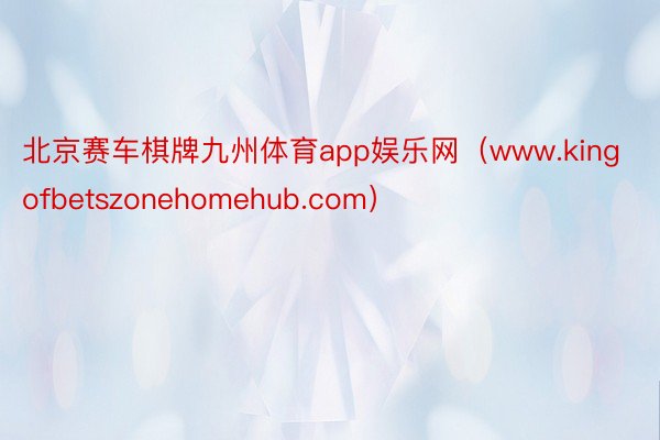 北京赛车棋牌九州体育app娱乐网（www.kingofbetszonehomehub.com）