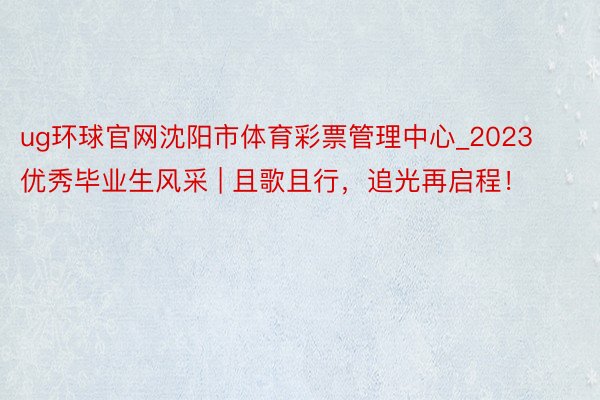 ug环球官网沈阳市体育彩票管理中心_2023优秀毕业生风采 | 且歌且行，追光再启程！