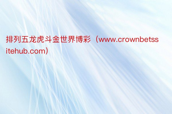 排列五龙虎斗金世界博彩（www.crownbetssitehub.com）