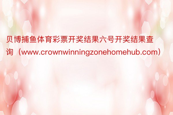 贝博捕鱼体育彩票开奖结果六号开奖结果查询（www.crownwinningzonehomehub.com）