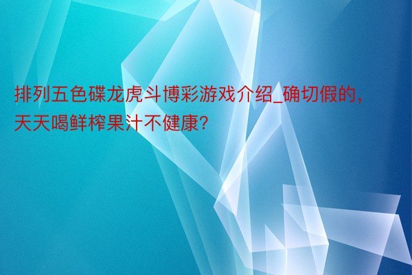 排列五色碟龙虎斗博彩游戏介绍_确切假的，天天喝鲜榨果汁不健康？