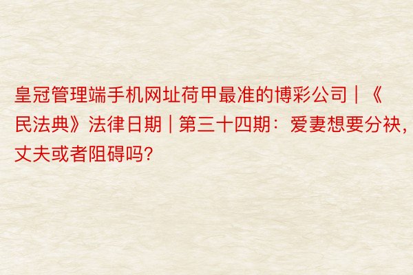 皇冠管理端手机网址荷甲最准的博彩公司 | 《民法典》法律日期 | 第三十四期：爱妻想要分袂，丈夫或者阻碍吗？