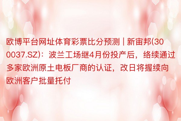 欧博平台网址体育彩票比分预测 | 新宙邦(300037.SZ)：波兰工场继4月份投产后，络续通过多家欧洲原土电板厂商的认证，改日将握续向欧洲客户批量托付