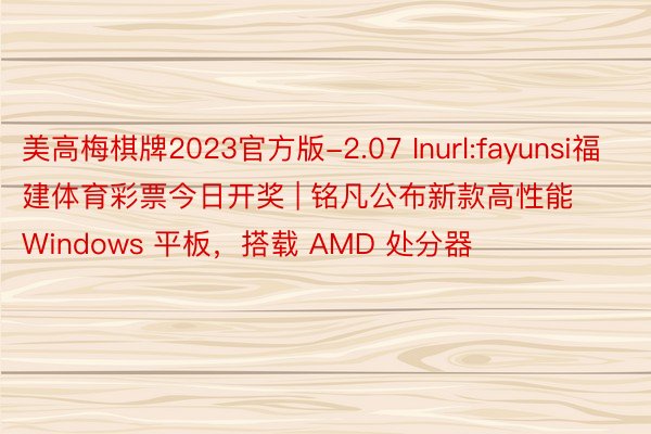 美高梅棋牌2023官方版-2.07 Inurl:fayunsi福建体育彩票今日开奖 | 铭凡公布新款高性能 Windows 平板，搭载 AMD 处分器