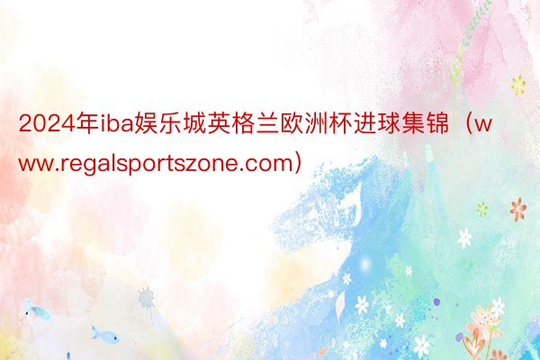 2024年iba娱乐城英格兰欧洲杯进球集锦（www.regalsportszone.com）