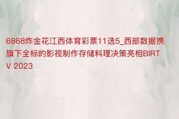 6868炸金花江西体育彩票11选5_西部数据携旗下全标的影视制作存储料理决策亮相BIRTV 2023